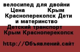 велосипед для двойни › Цена ­ 6 500 - Крым, Красноперекопск Дети и материнство » Детский транспорт   . Крым,Красноперекопск